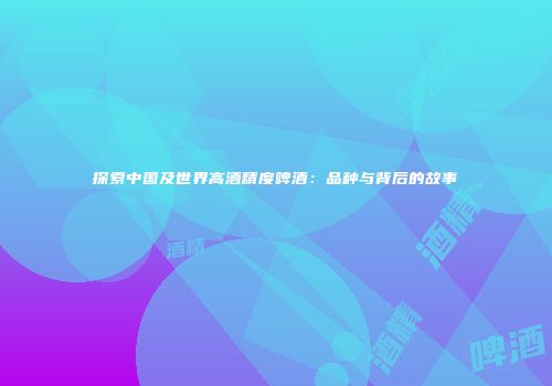 探索中国及世界高酒精度啤酒：品种与背后的故事