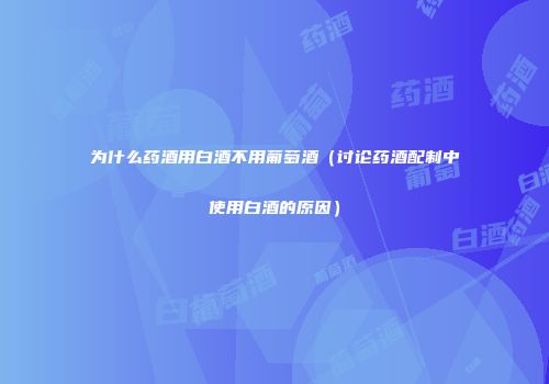 为什么药酒用白酒不用葡萄酒（讨论药酒配制中使用白酒的原因）
