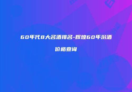 60年代8大名酒排名-辉煌60年汾酒价格查询