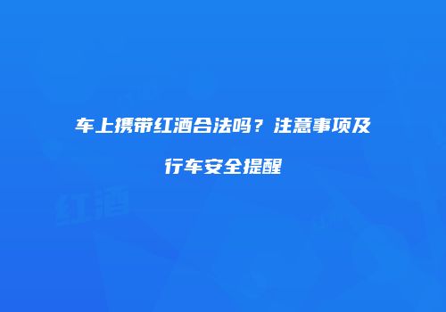 车上携带红酒合法吗？注意事项及行车安全提醒