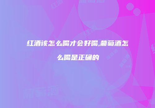红酒该怎么喝才会好喝,葡萄酒怎么喝是正确的