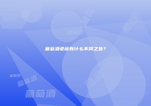 葡萄酒老藤有什么不同之处？