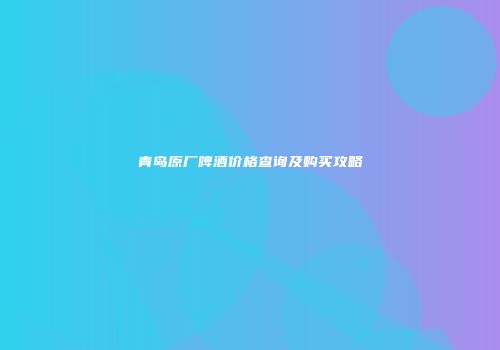 青岛原厂啤酒价格查询及购买攻略