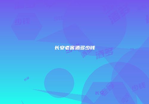 长安老窖酒多少钱