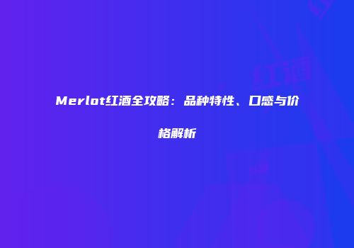 Merlot红酒全攻略：品种特性、口感与价格解析