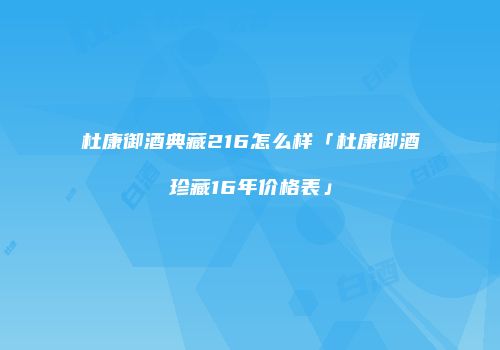 杜康御酒典藏216怎么样「杜康御酒珍藏16年价格表」