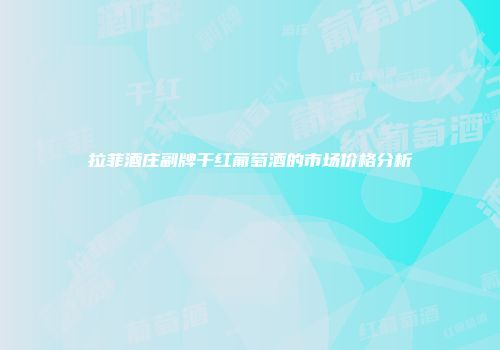 拉菲酒庄副牌干红葡萄酒的市场价格分析