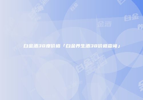 白金酒38度价格「白金养生酒38价格查询」