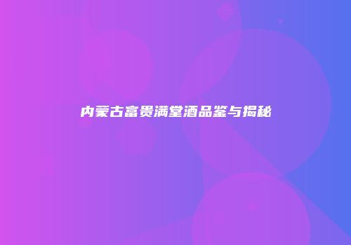 内蒙古富贵满堂酒品鉴与揭秘