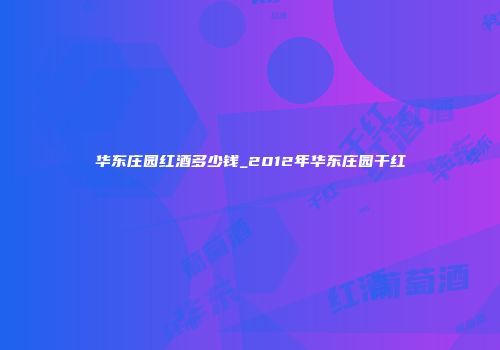 华东庄园红酒多少钱_2012年华东庄园干红