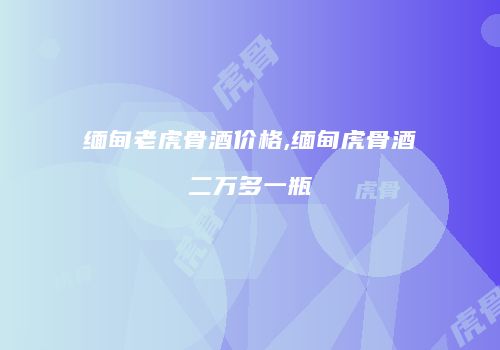 缅甸老虎骨酒价格,缅甸虎骨酒二万多一瓶