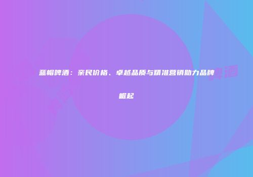 蓝帽啤酒：亲民价格、卓越品质与精准营销助力品牌崛起