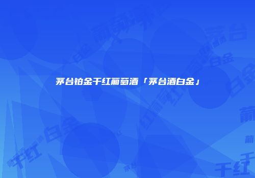 茅台铂金干红葡萄酒「茅台酒白金」