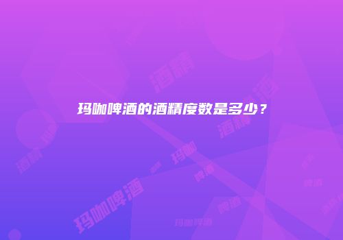 玛咖啤酒的酒精度数是多少？