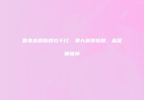 香奈赤霞珠西拉干红：澳大利亚佳酿，品鉴师推荐