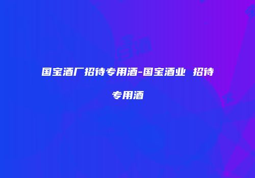 国宝酒厂招待专用酒-国宝酒业 招待专用酒
