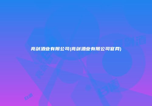 亮剑酒业有限公司(亮剑酒业有限公司官网)