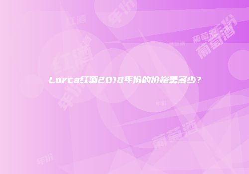 Lorca红酒2010年份的价格是多少？