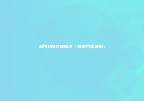 蓝带11度经典啤酒「蓝带拉格啤酒」
