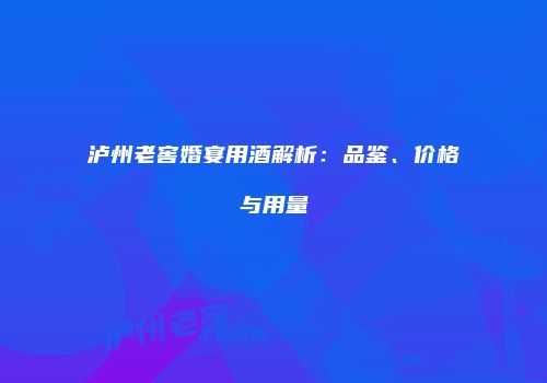 泸州老窖婚宴用酒解析：品鉴、价格与用量