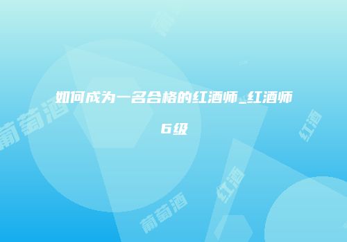 如何成为一名合格的红酒师_红酒师6级
