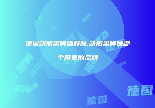 德国凯撒黑啤酒好吗,凯撒黑啤是哪个国家的品牌