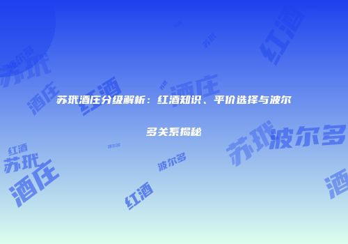 苏玳酒庄分级解析：红酒知识、平价选择与波尔多关系揭秘