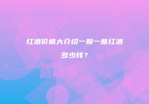 红酒价格大介绍一般一瓶红酒多少钱？
