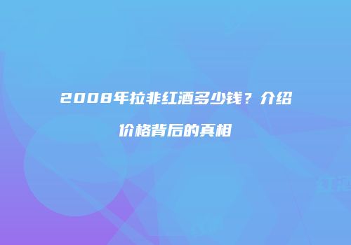 2008年拉非红酒多少钱？介绍价格背后的真相