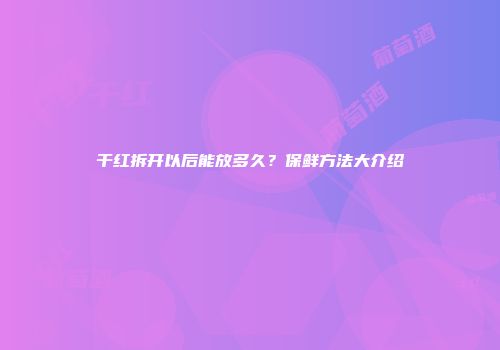干红拆开以后能放多久？保鲜方法大介绍