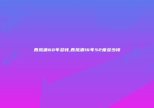 西凤酒60年多钱,西凤酒16年52度多少钱