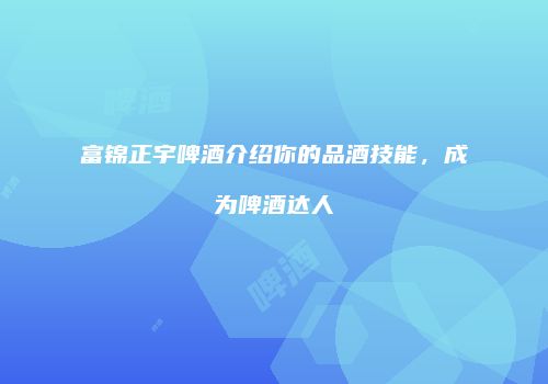 富锦正宇啤酒介绍你的品酒技能，成为啤酒达人