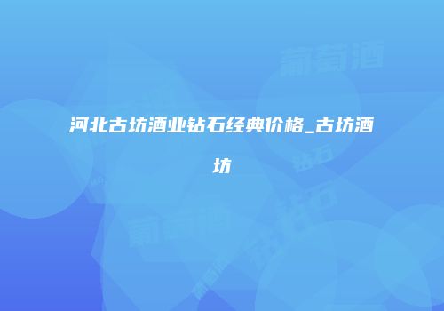 河北古坊酒业钻石经典价格_古坊酒坊