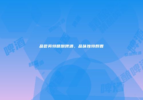 品尝劳特精酿啤酒，品味独特醇香