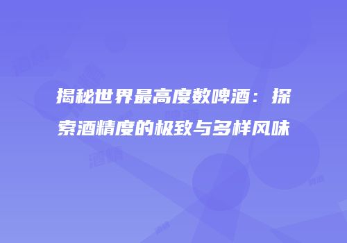 揭秘世界最高度数啤酒：探索酒精度的极致与多样风味