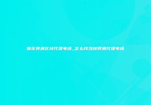 雪花啤酒区域代理电话_怎么找当地啤酒代理电话
