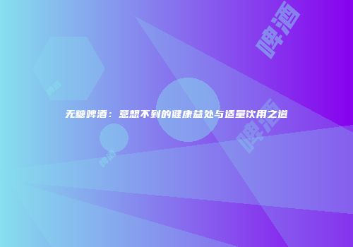 无糖啤酒：意想不到的健康益处与适量饮用之道