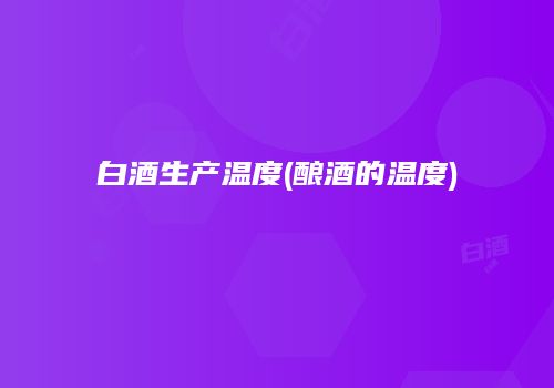 白酒生产温度(酿酒的温度)