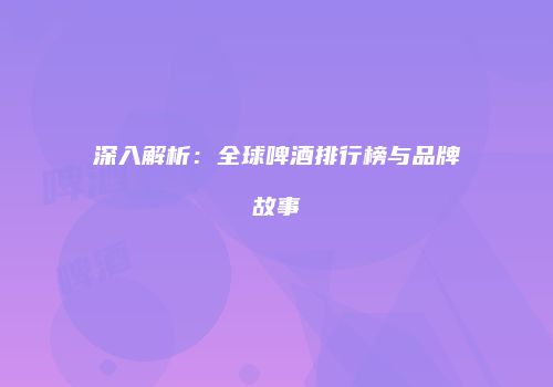 深入解析：全球啤酒排行榜与品牌故事