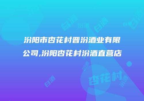 汾阳市杏花村晋汾酒业有限公司,汾阳杏花村汾酒直营店