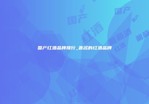 国产红酒品牌排行_著名的红酒品牌