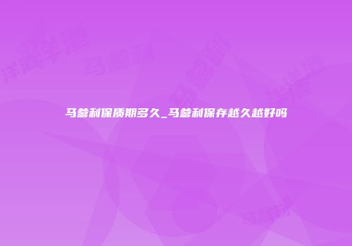 马爹利保质期多久_马爹利保存越久越好吗