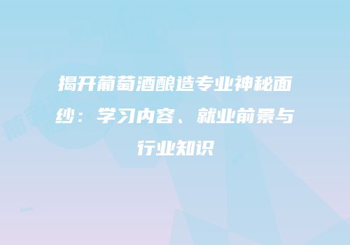 揭开葡萄酒酿造专业神秘面纱：学习内容、就业前景与行业知识