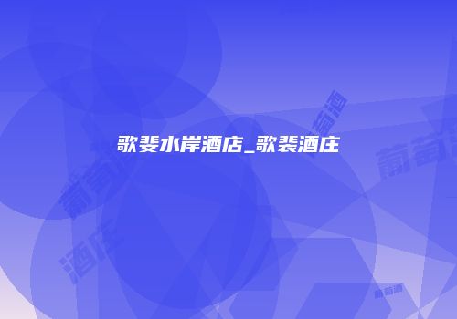 歌斐水岸酒店_歌裴酒庄
