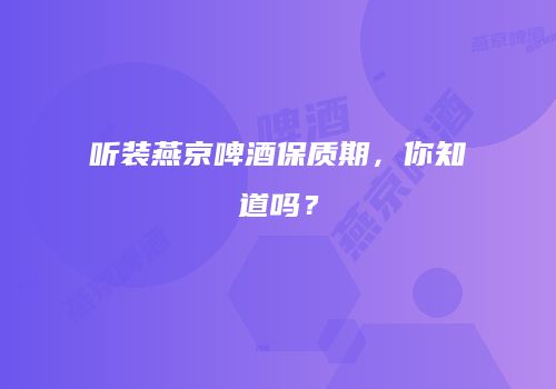 听装燕京啤酒保质期，你知道吗？
