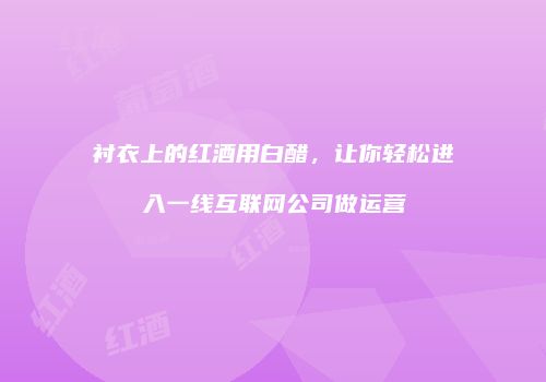 衬衣上的红酒用白醋，让你轻松进入一线互联网公司做运营
