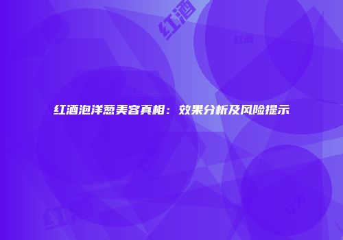 红酒泡洋葱美容真相：效果分析及风险提示