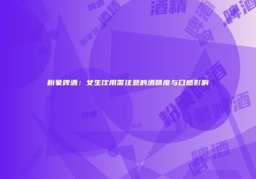 粉象啤酒：女生饮用需注意的酒精度与口感影响