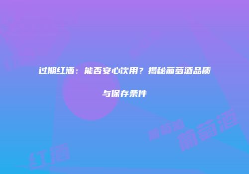 过期红酒：能否安心饮用？揭秘葡萄酒品质与保存条件