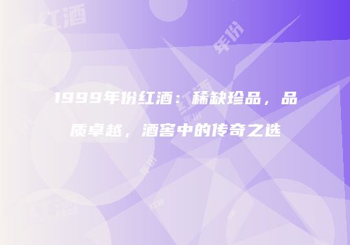1999年份红酒：稀缺珍品，品质卓越，酒窖中的传奇之选